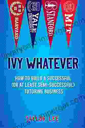 Ivy Whatever: How To Build A Successful (Or At Least Semi Successful) Tutoring Business (Satires By Taylor Lee)