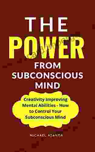 The Power From Subconscious Mind: Creativity Improving Mental Abilities How To Control Your Subconscious Mind (How To Retrain Your Brain A Therapy For Managing Depression Anxiety And Behavior)