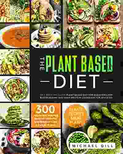 The Plant Based Diet: 4 In 1: Plant Based Diet For Beginners For Bodybuilding And High Protein Cookbook For Athletes 300 Vegan Recipes For Muscle Growth And Weight Loss + 4 Meal Plans