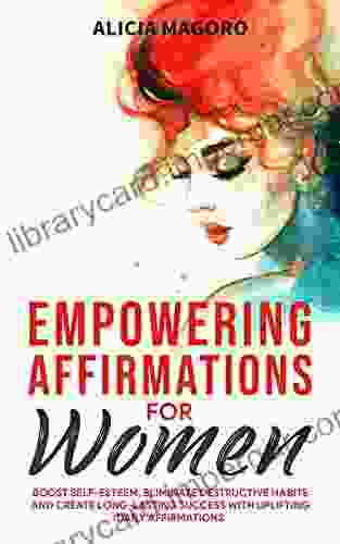 Empowering Affirmations For Women: Boost Self Esteem Eliminate Destructive Habits And Create Long Lasting Success With Uplifting Daily Affirmations