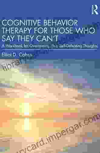 Cognitive Behavior Therapy For Those Who Say They Can T: A Workbook For Overcoming Your Self Defeating Thoughts