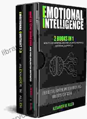 EMOTIONAL INTELLIGENCE: 2 In 1: How To Stop Worrying And Find Unlimited Happiness + Emotional Quotient 2 0: For A Better Happier And Healthier Life And Success At Work