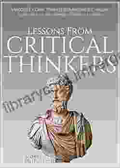 Lessons From Critical Thinkers: Methods For Clear Thinking And Analysis In Everyday Situations From The Greatest Thinkers In History (The Critical Thinker 2)