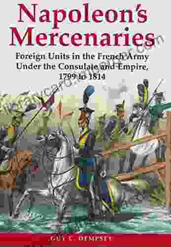 Napoleon S Mercenaries: Foreign Units In The French Army Under The Consulate And Empire 1799 To 1814