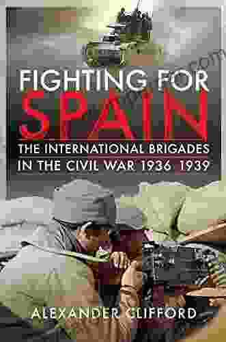 Fighting For Spain: The International Brigades In The Civil War 1936 1939