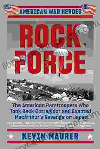 Rock Force: The American Paratroopers Who Took Back Corregidor And Exacted MacArthur S Revenge On Japan