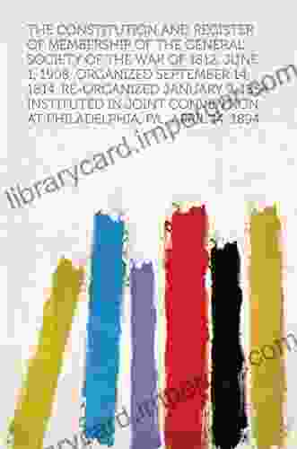 The Constitution And Register Of Membership Of The General Society Of The War Of 1812 June 1 1908 Organized September 14 1814 Re Organized January At Philadelphia Pa April 14 1894