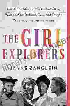 The Girl Explorers: The Untold Story Of The Globetrotting Women Who Trekked Flew And Fought Their Way Around The World (Inspirational Women Who Made History)